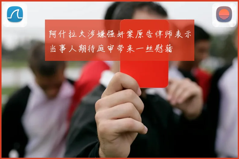 阿什拉夫涉嫌强奸案原告律师表示当事人期待庭审带来一丝慰藉