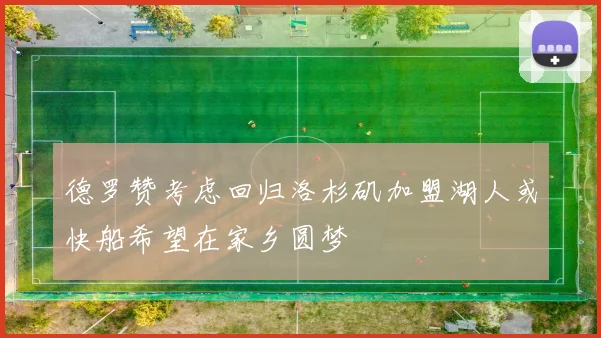 德罗赞考虑回归洛杉矶加盟湖人或快船希望在家乡圆梦
