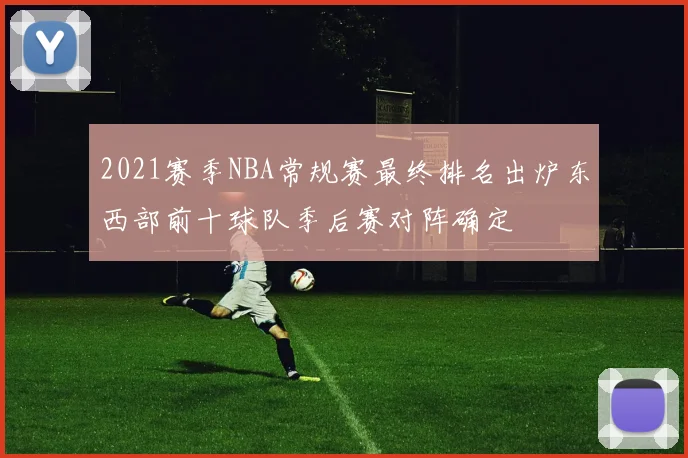 2021赛季NBA常规赛最终排名出炉东西部前十球队季后赛对阵确定